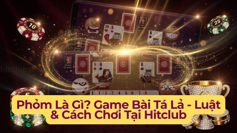 Phỏm Là Gì? Game Bài Tá Lả - Luật & Cách Chơi Tại Hitclub